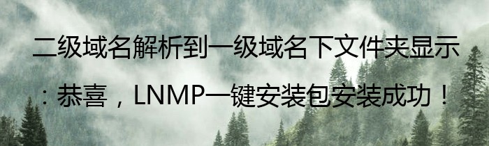 二级域名解析到一级域名下文件夹显示：恭喜，LNMP一键安装包安装成功！