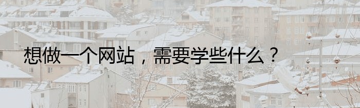 想做一个网站，需要学些什么？