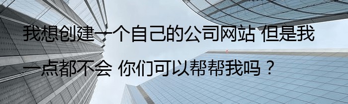 我想创建一个自己的公司网站 但是我一点都不会 你们可以帮帮我吗？