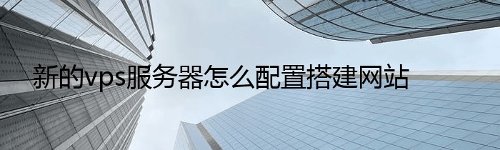 新的vps服务器怎么配置搭建网站