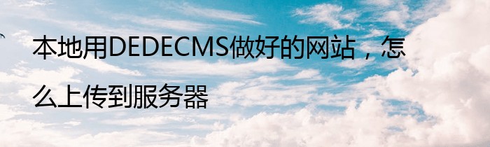 本地用DEDECMS做好的网站，怎么上传到服务器