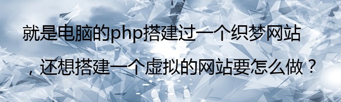 就是电脑的php搭建过一个织梦网站，还想搭建一个虚拟的网站要怎么做？