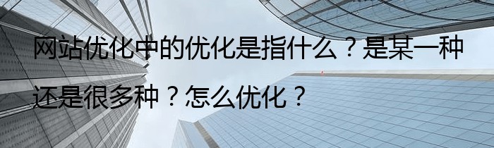 网站优化中的优化是指什么？是某一种还是很多种？怎么优化？