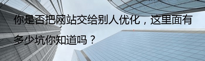 你是否把网站交给别人优化，这里面有多少坑你知道吗？