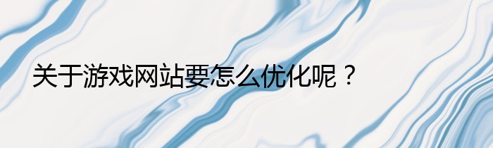 关于游戏网站要怎么优化呢？