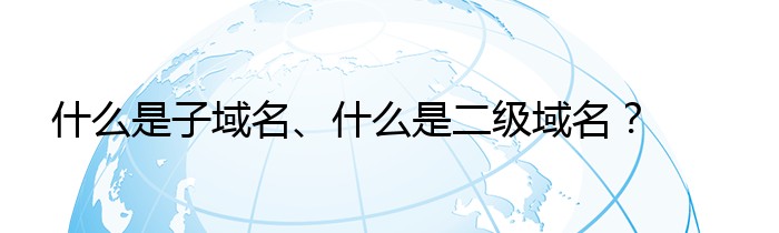 什么是子域名、什么是二级域名？