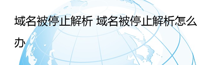 域名被停止解析 域名被停止解析怎么办