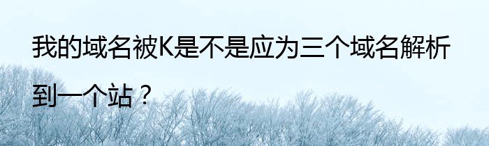 我的域名被K是不是应为三个域名解析到一个站？