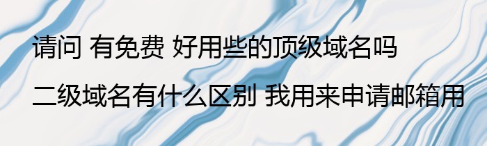 请问 有免费 好用些的顶级域名吗 二级域名有什么区别 我用来申请邮箱用