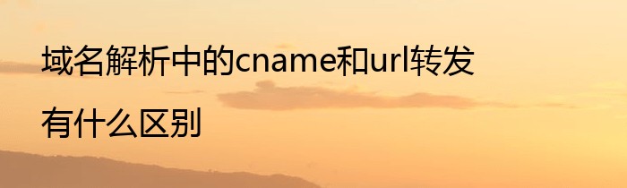 域名解析中的cname和url转发有什么区别