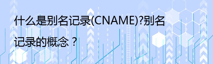 什么是别名记录(CNAME)?别名记录的概念？