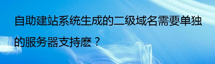 自助建站系统生成的二级域名需要单独的服务器支持麽？