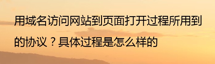 用域名访问网站到页面打开过程所用到的协议？具体过程是怎么样的