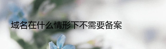 域名在什么情形下不需要备案