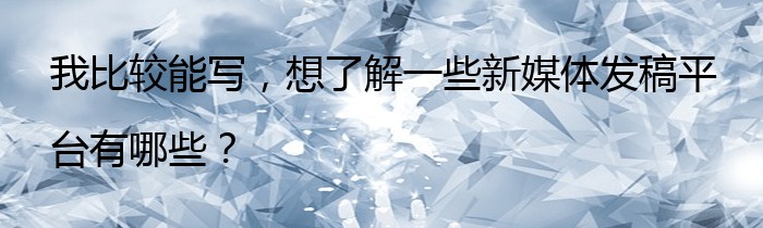 我比较能写，想了解一些新媒体发稿平台有哪些？