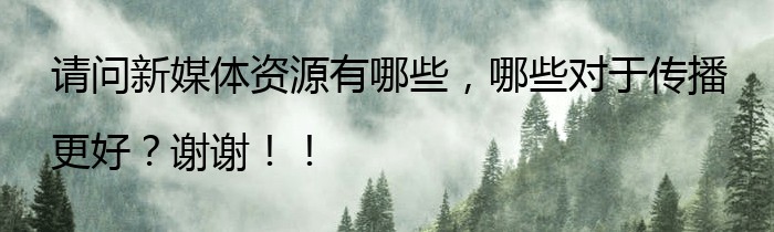 请问新媒体资源有哪些，哪些对于传播更好？谢谢！！