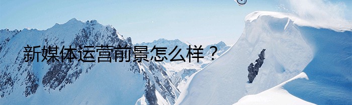 新媒体运营前景怎么样？