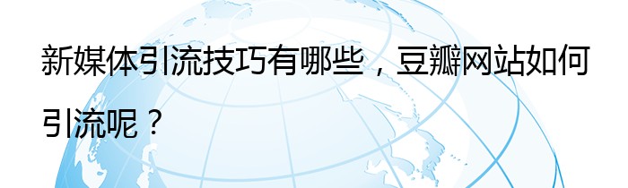 新媒体引流技巧有哪些，豆瓣网站如何引流呢？