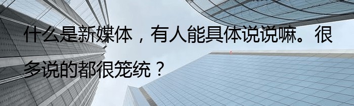 什么是新媒体，有人能具体说说嘛。很多说的都很笼统？