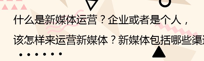 什么是新媒体运营？企业或者是个人，该怎样来运营新媒体？新媒体包括哪些渠道？