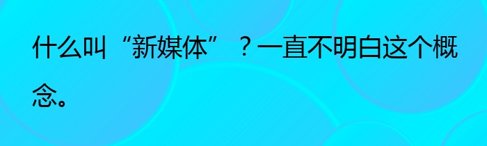 什么叫“新媒体”？一直不明白这个概念。