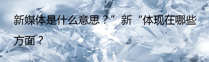 新媒体是什么意思？”新“体现在哪些方面？