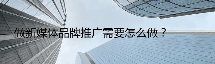 做新媒体品牌推广需要怎么做？