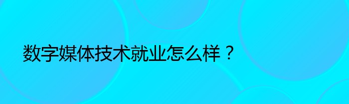 数字媒体技术就业怎么样？