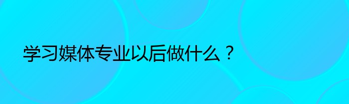 学习媒体专业以后做什么？