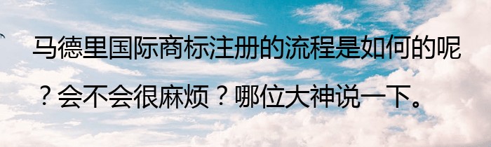 马德里国际商标注册的流程是如何的呢？会不会很麻烦？哪位大神说一下。