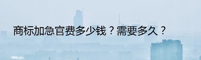 商标加急官费多少钱？需要多久？