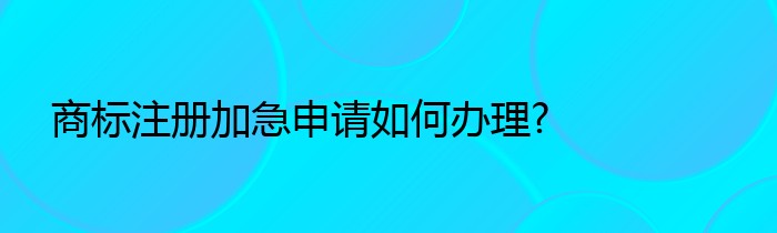 商标注册加急申请如何办理?