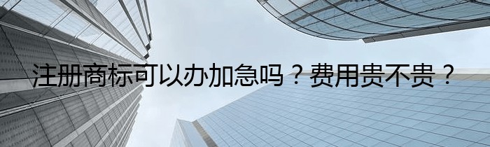 注册商标可以办加急吗？费用贵不贵？