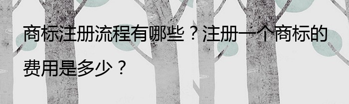 商标注册流程有哪些？注册一个商标的费用是多少？