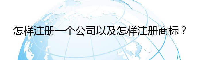 怎样注册一个公司以及怎样注册商标？