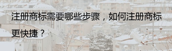 注册商标需要哪些步骤，如何注册商标更快捷？