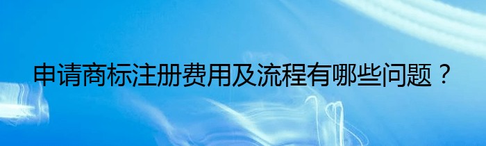 申请商标注册费用及流程有哪些问题？