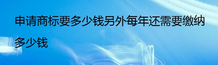 申请商标要多少钱另外每年还需要缴纳多少钱