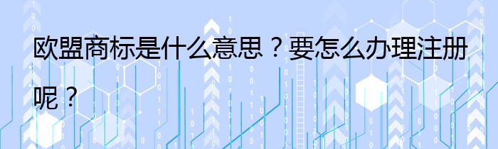 欧盟商标是什么意思？要怎么办理注册呢？