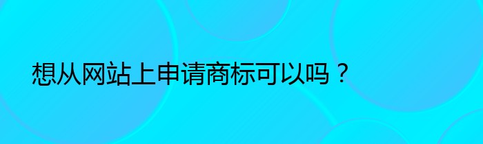 想从网站上申请商标可以吗？