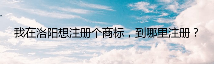 我在洛阳想注册个商标，到哪里注册？