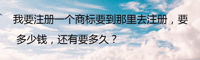 我要注册一个商标要到那里去注册，要 多少钱，还有要多久？