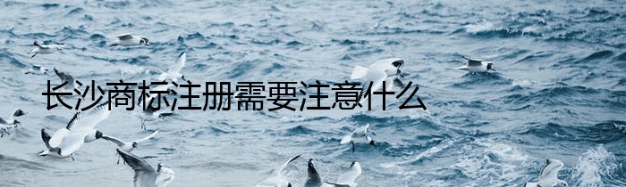 长沙商标注册需要注意什么