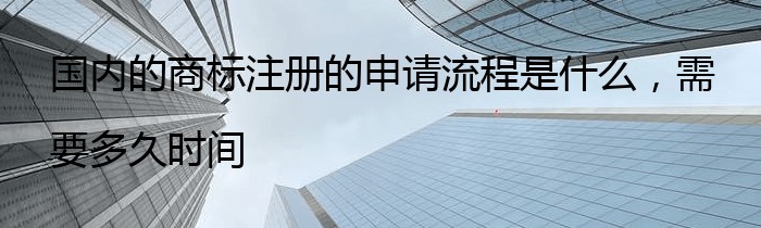 国内的商标注册的申请流程是什么，需要多久时间