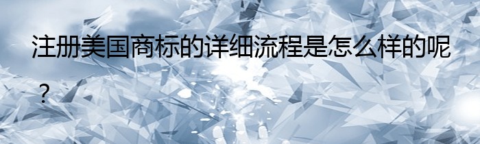 注册美国商标的详细流程是怎么样的呢？