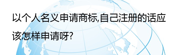 以个人名义申请商标,自己注册的话应该怎样申请呀?