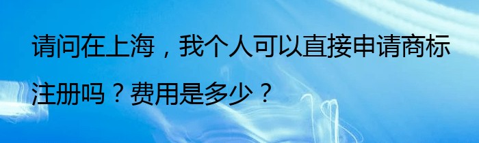 请问在上海，我个人可以直接申请商标注册吗？费用是多少？