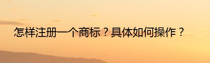 怎样注册一个商标？具体如何操作？