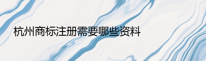 杭州商标注册需要哪些资料