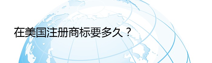 在美国注册商标要多久？